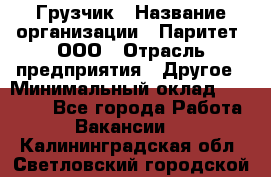 Грузчик › Название организации ­ Паритет, ООО › Отрасль предприятия ­ Другое › Минимальный оклад ­ 21 000 - Все города Работа » Вакансии   . Калининградская обл.,Светловский городской округ 